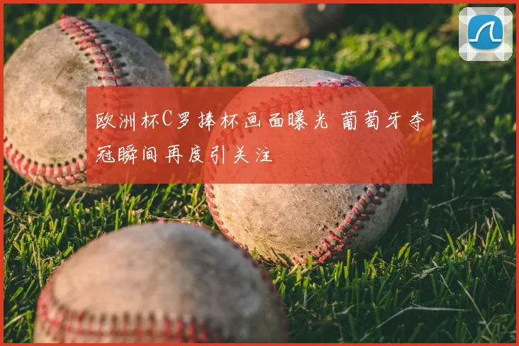 欧洲杯C罗捧杯画面曝光 葡萄牙夺冠瞬间再度引关注