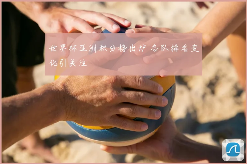 世界杯亚洲积分榜出炉 各队排名变化引关注
