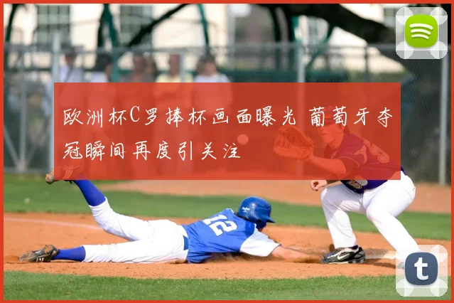 欧洲杯C罗捧杯画面曝光 葡萄牙夺冠瞬间再度引关注