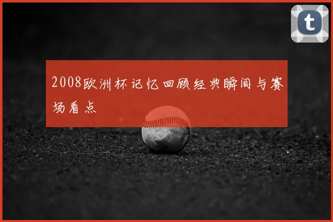 2008欧洲杯记忆回顾经典瞬间与赛场看点