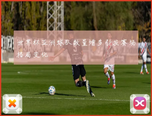 世界杯亚洲球队数量增多引发赛场格局变化